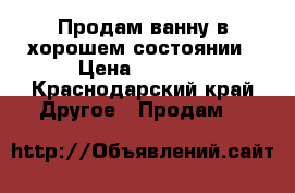 Продам ванну в хорошем состоянии › Цена ­ 7 000 - Краснодарский край Другое » Продам   